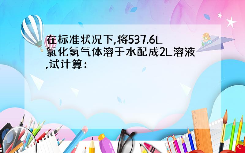 在标准状况下,将537.6L氯化氢气体溶于水配成2L溶液,试计算：