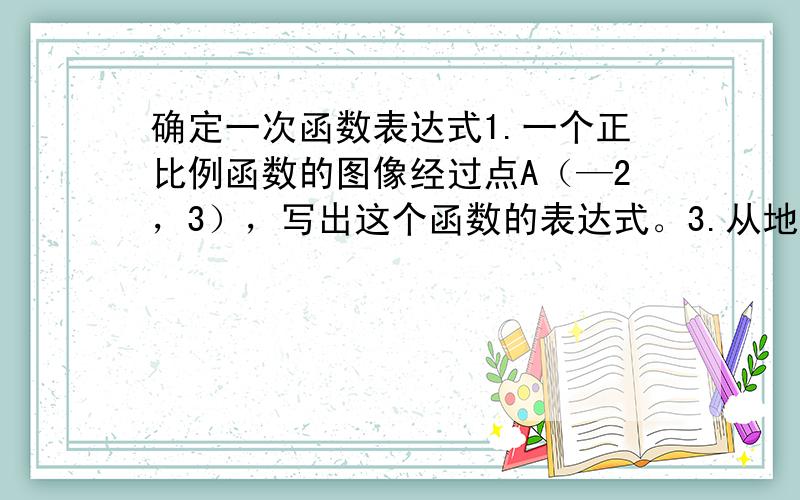 确定一次函数表达式1.一个正比例函数的图像经过点A（—2，3），写出这个函数的表达式。3.从地面竖直向上抛射一个物体，在