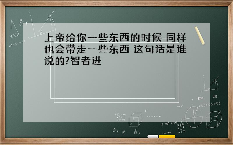 上帝给你一些东西的时候 同样也会带走一些东西 这句话是谁说的?智者进