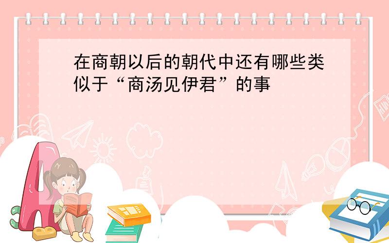 在商朝以后的朝代中还有哪些类似于“商汤见伊君”的事