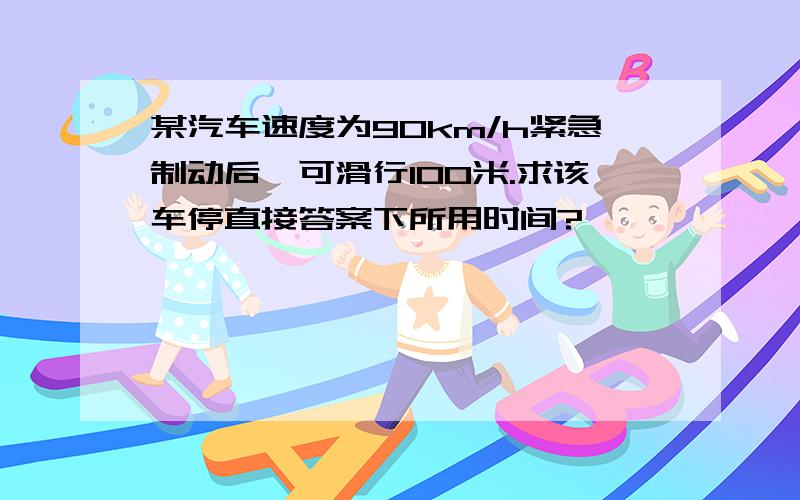 某汽车速度为90km/h紧急制动后,可滑行100米.求该车停直接答案下所用时间?