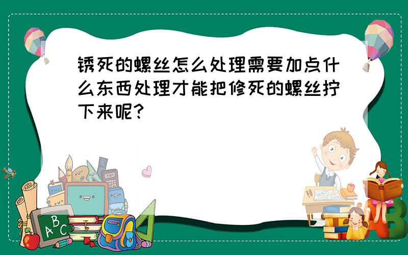 锈死的螺丝怎么处理需要加点什么东西处理才能把修死的螺丝拧下来呢?