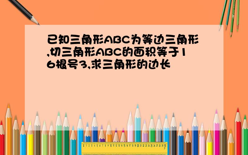 已知三角形ABC为等边三角形,切三角形ABC的面积等于16根号3,求三角形的边长