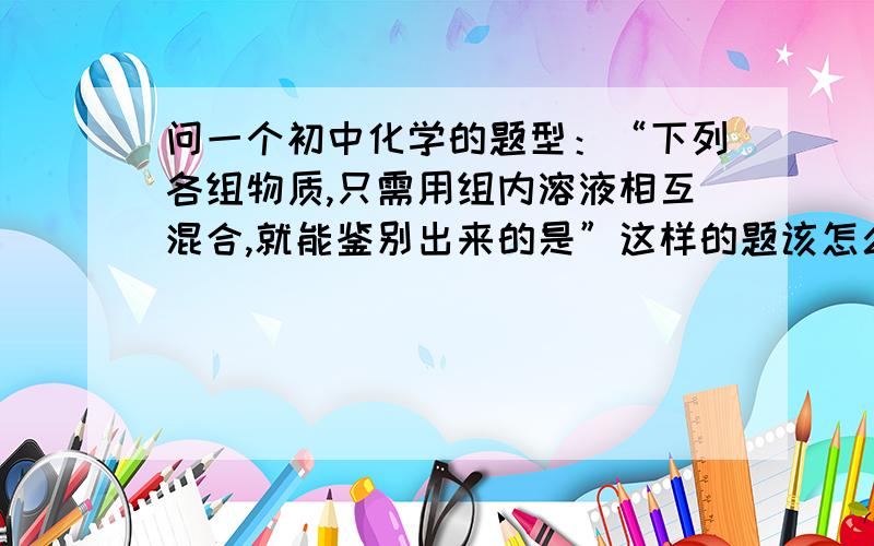 问一个初中化学的题型：“下列各组物质,只需用组内溶液相互混合,就能鉴别出来的是”这样的题该怎么选