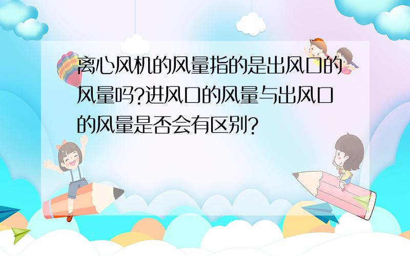 离心风机的风量指的是出风口的风量吗?进风口的风量与出风口的风量是否会有区别?