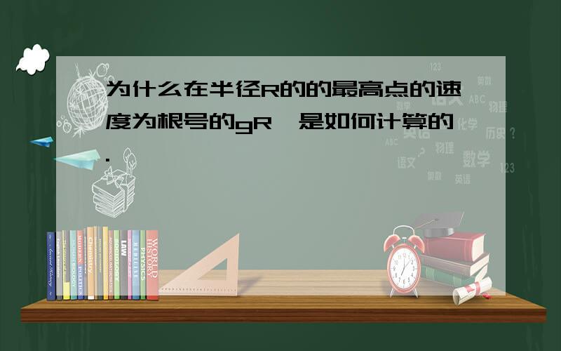 为什么在半径R的的最高点的速度为根号的gR,是如何计算的.