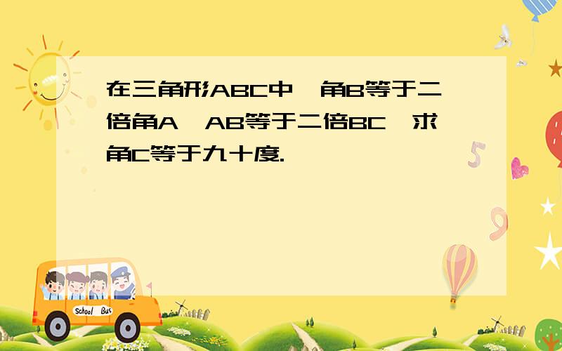 在三角形ABC中,角B等于二倍角A,AB等于二倍BC,求角C等于九十度.