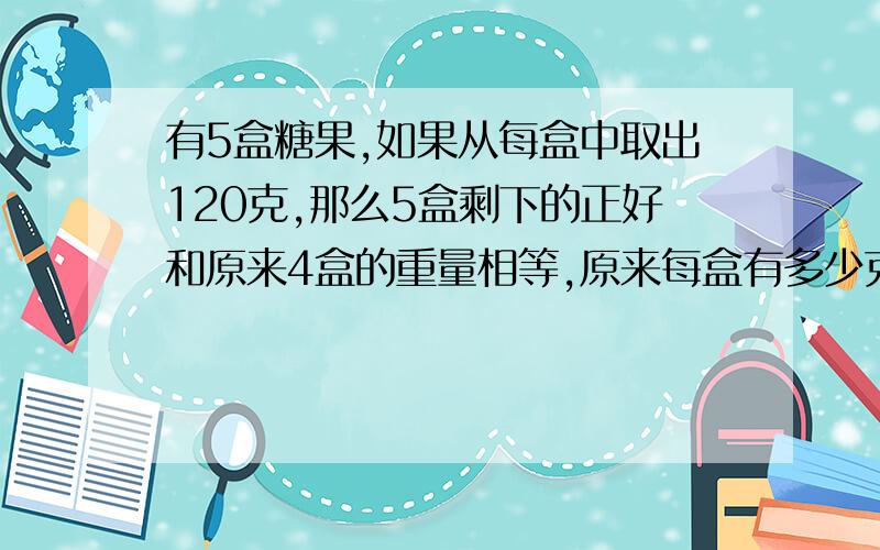 有5盒糖果,如果从每盒中取出120克,那么5盒剩下的正好和原来4盒的重量相等,原来每盒有多少克?