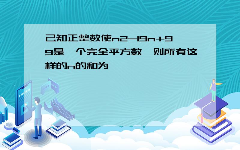 已知正整数使n2-19n+99是一个完全平方数,则所有这样的n的和为