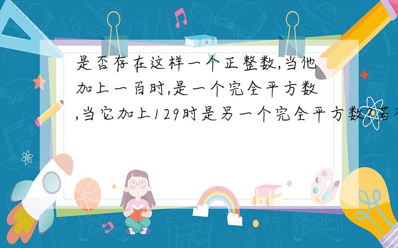 是否存在这样一个正整数,当他加上一百时,是一个完全平方数,当它加上129时是另一个完全平方数?若存在,