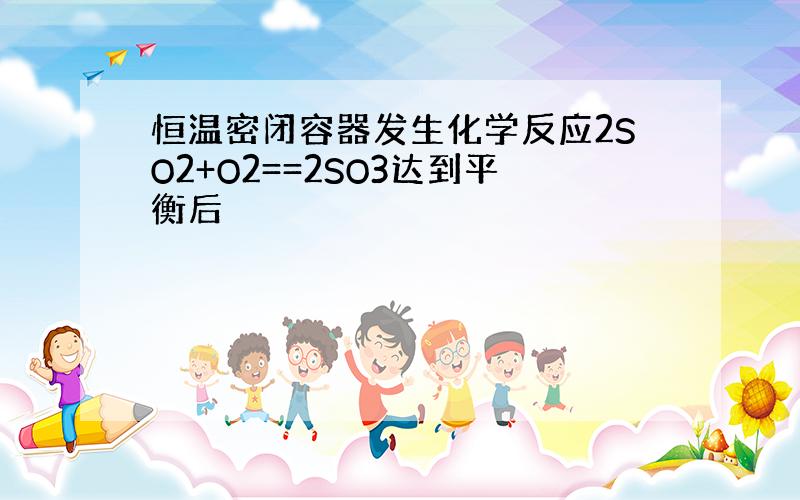 恒温密闭容器发生化学反应2SO2+O2==2SO3达到平衡后