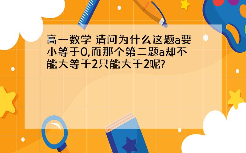 高一数学 请问为什么这题a要小等于0,而那个第二题a却不能大等于2只能大于2呢?