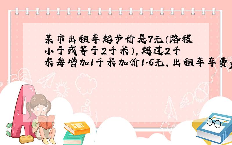 某市出租车起步价是7元（路程小于或等于2千米）,超过2千米每增加1千米加价1.6元,出租车车费y（元）与行程x（千米）之