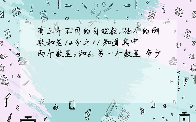 有三个不同的自然数,他们的倒数和是12分之11.知道其中两个数是2和6,另一个数是 多少