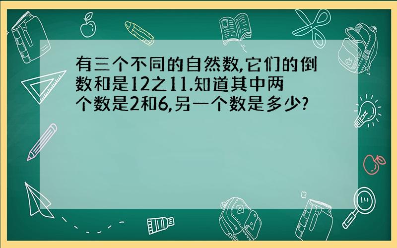 有三个不同的自然数,它们的倒数和是12之11.知道其中两个数是2和6,另一个数是多少?