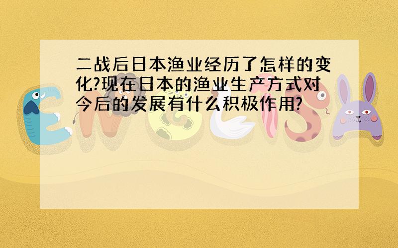 二战后日本渔业经历了怎样的变化?现在日本的渔业生产方式对今后的发展有什么积极作用?