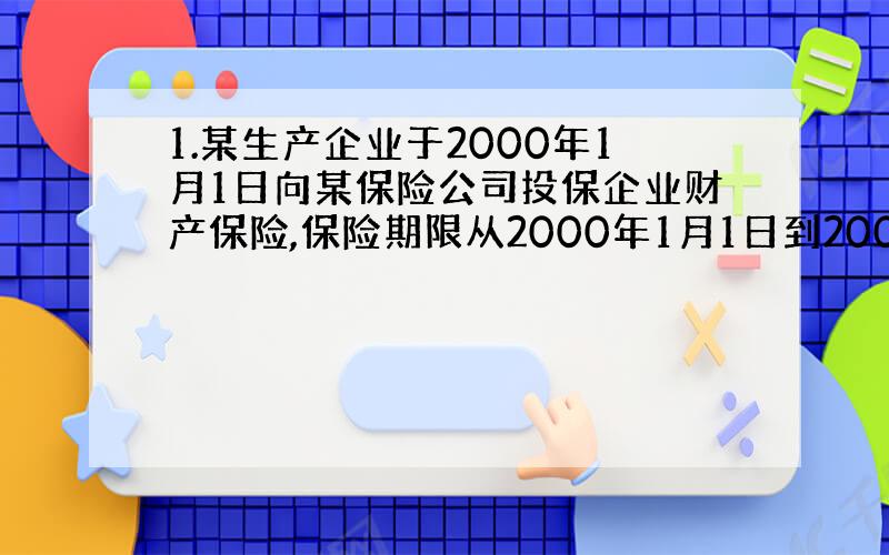 1.某生产企业于2000年1月1日向某保险公司投保企业财产保险,保险期限从2000年1月1日到2000年12月30日,保