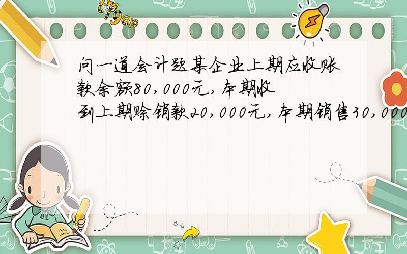 问一道会计题某企业上期应收账款余额80,000元,本期收到上期赊销款20,000元,本期销售30,000元并收到货款6,