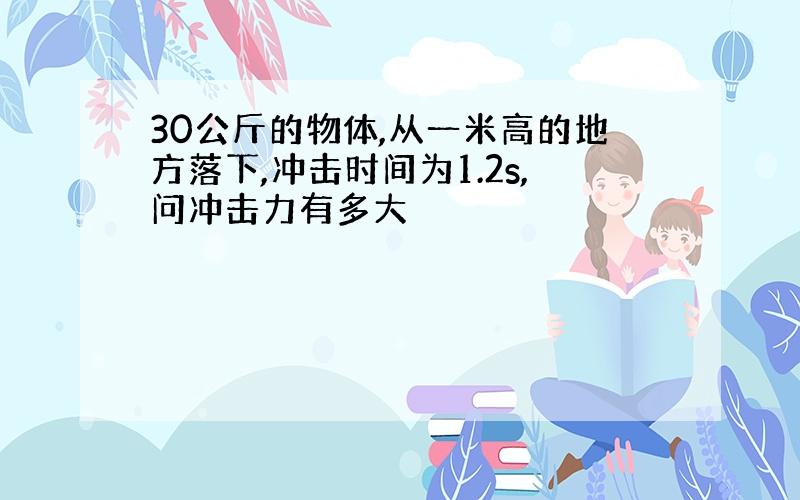 30公斤的物体,从一米高的地方落下,冲击时间为1.2s,问冲击力有多大