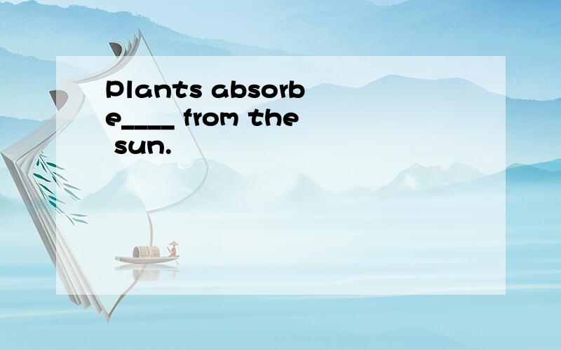 Plants absorb e____ from the sun.