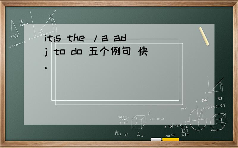 it;s the /a adj to do 五个例句 快.