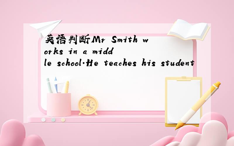 英语判断Mr Smith works in a middle school.He teaches his student