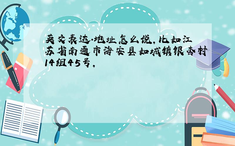 英文表达.地址怎么说,比如江苏省南通市海安县如城镇银杏村14组45号,