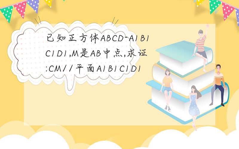 已知正方体ABCD-A1B1C1D1,M是AB中点,求证:CM//平面A1B1C1D1