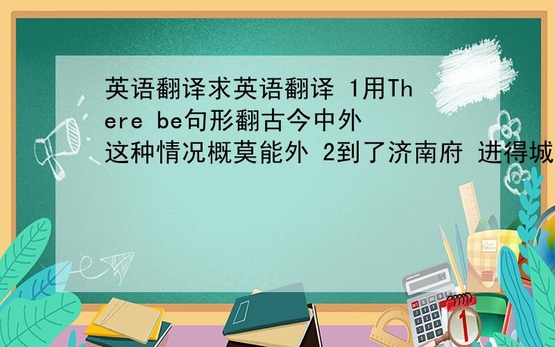 英语翻译求英语翻译 1用There be句形翻古今中外 这种情况概莫能外 2到了济南府 进得城来 家家泉水 户户垂杨 比