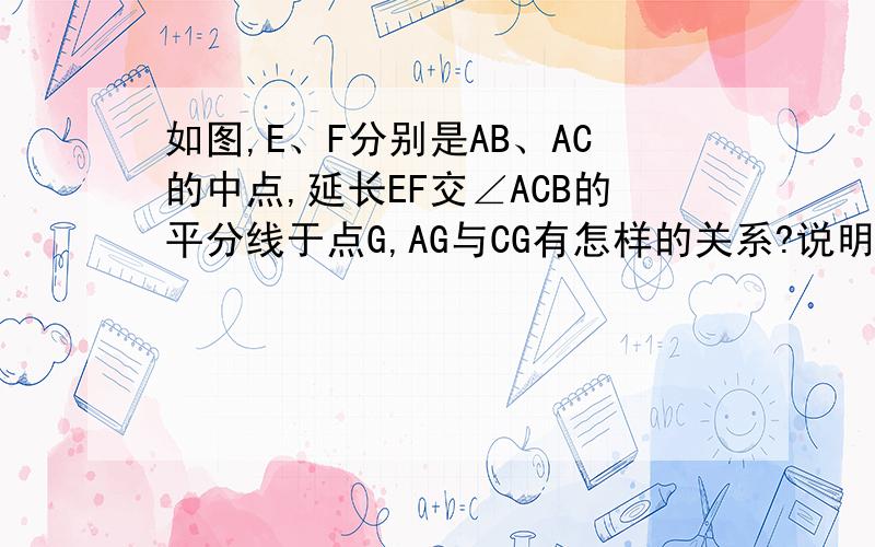 如图,E、F分别是AB、AC的中点,延长EF交∠ACB的平分线于点G,AG与CG有怎样的关系?说明你的理由.