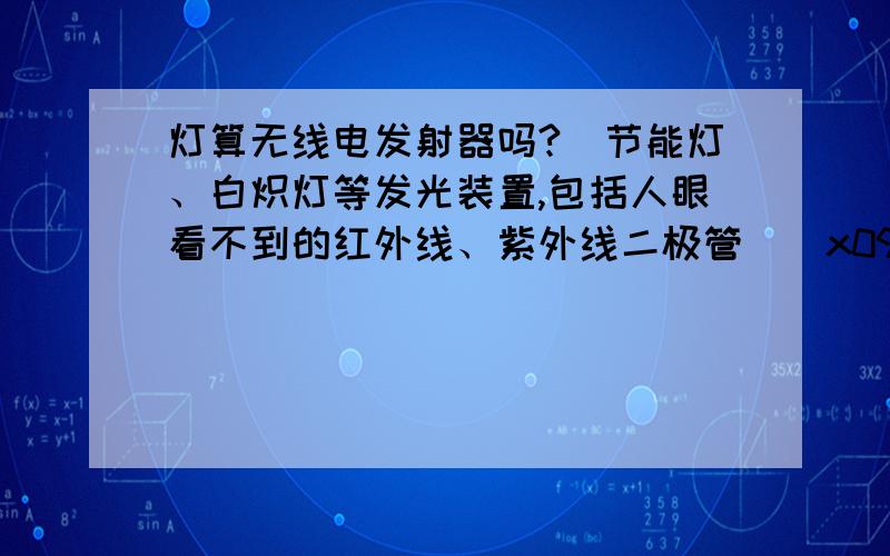 灯算无线电发射器吗?(节能灯、白炽灯等发光装置,包括人眼看不到的红外线、紫外线二极管)\x09拜托各位了 3Q