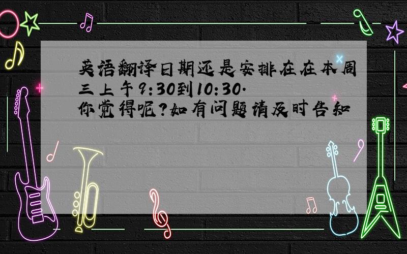 英语翻译日期还是安排在在本周三上午9:30到10:30.你觉得呢?如有问题请及时告知