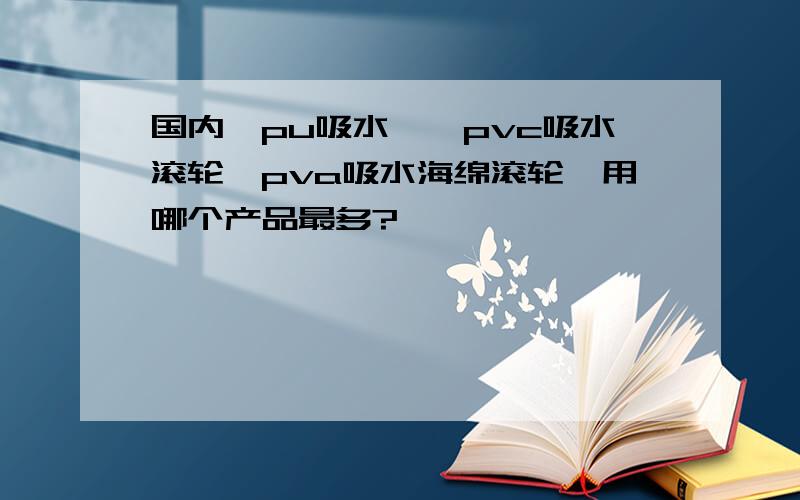 国内,pu吸水辊,pvc吸水滚轮,pva吸水海绵滚轮,用哪个产品最多?