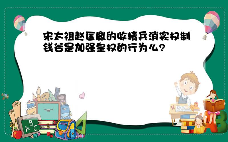 宋太祖赵匡胤的收精兵消实权制钱谷是加强皇权的行为么?