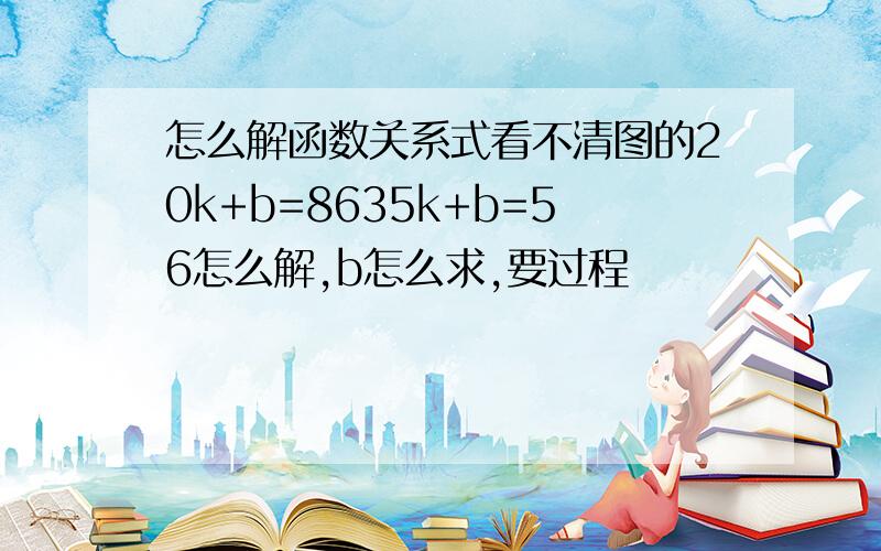 怎么解函数关系式看不清图的20k+b=8635k+b=56怎么解,b怎么求,要过程