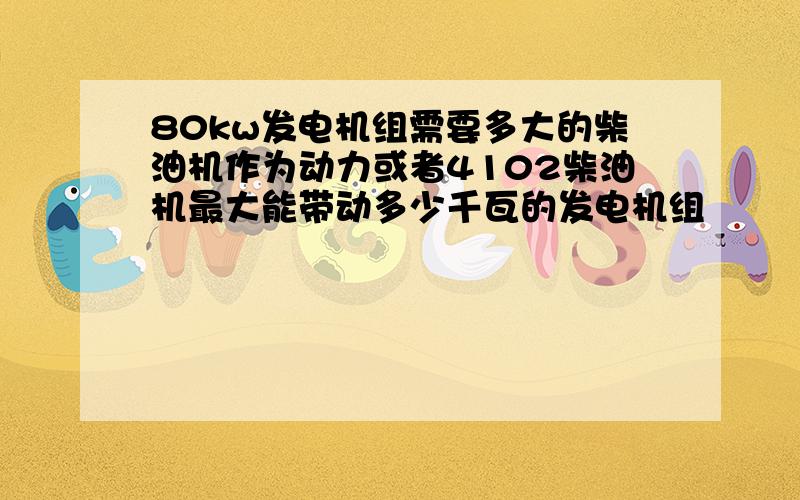 80kw发电机组需要多大的柴油机作为动力或者4102柴油机最大能带动多少千瓦的发电机组