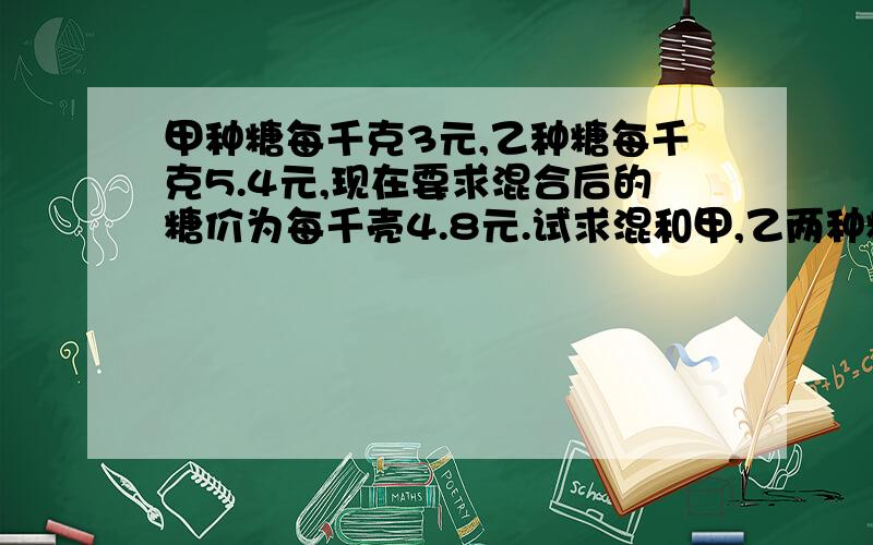 甲种糖每千克3元,乙种糖每千克5.4元,现在要求混合后的糖价为每千壳4.8元.试求混和甲,乙两种糖的质量比.