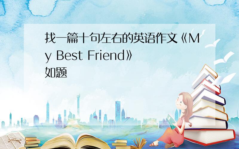 找一篇十句左右的英语作文《My Best Friend》如题