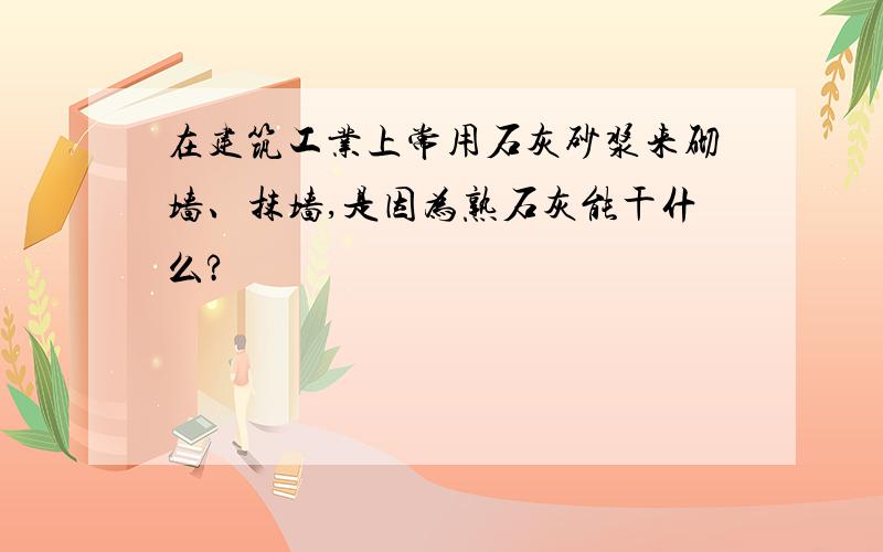 在建筑工业上常用石灰砂浆来砌墙、抹墙,是因为熟石灰能干什么?