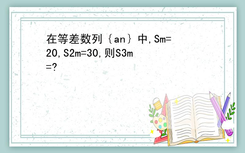 在等差数列｛an｝中,Sm=20,S2m=30,则S3m=?