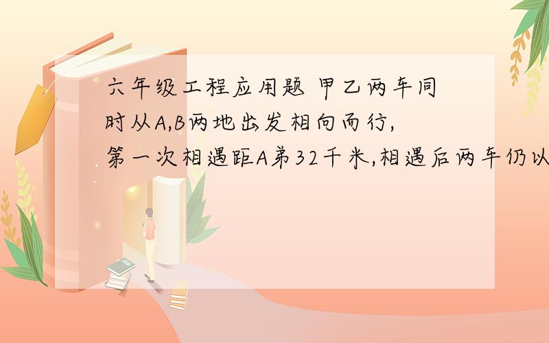 六年级工程应用题 甲乙两车同时从A,B两地出发相向而行,第一次相遇距A弟32千米,相遇后两车仍以原速继续前行,并在到达对