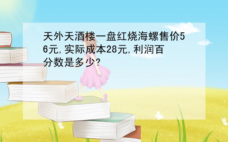 天外天酒楼一盘红烧海螺售价56元,实际成本28元,利润百分数是多少?