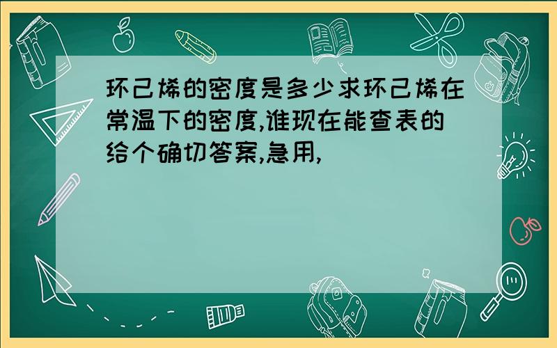 环己烯的密度是多少求环己烯在常温下的密度,谁现在能查表的给个确切答案,急用,