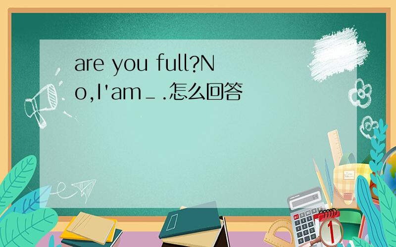 are you full?No,I'am＿.怎么回答