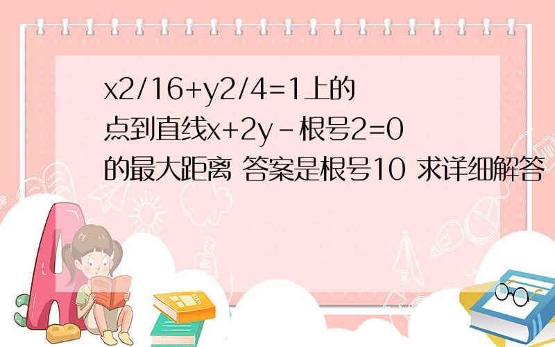 x2/16+y2/4=1上的点到直线x+2y-根号2=0的最大距离 答案是根号10 求详细解答