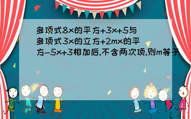 多项式8x的平方+3x+5与多项式3x的立方+2mx的平方-5x+3相加后,不含两次项,则m等于( ).