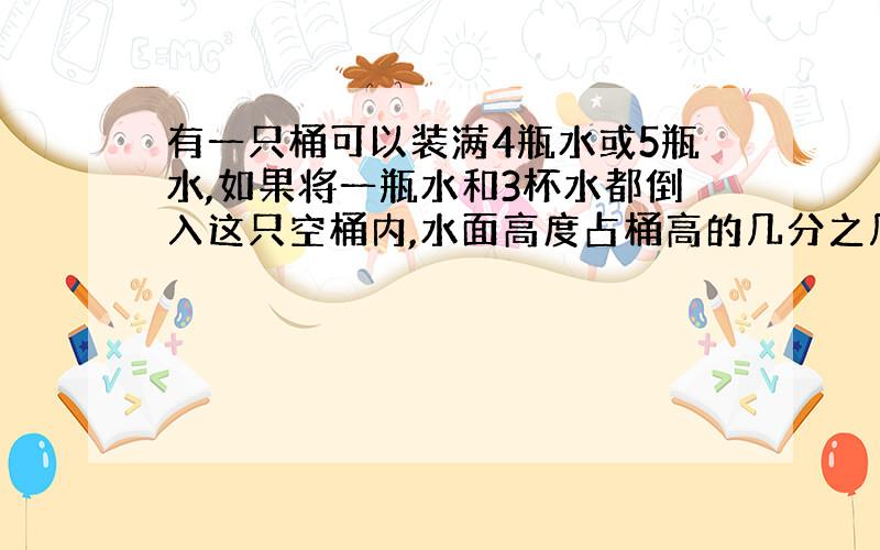 有一只桶可以装满4瓶水或5瓶水,如果将一瓶水和3杯水都倒入这只空桶内,水面高度占桶高的几分之几?