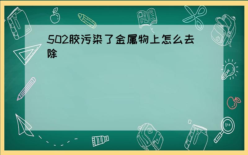 502胶污染了金属物上怎么去除