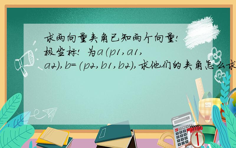 求两向量夹角已知两个向量! 极坐标! 为a（p1,a1,a2）,b=(p2,b1,b2),求他们的夹角怎么求?