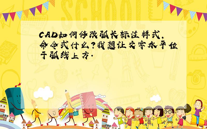 CAD如何修改弧长标注样式,命令式什么?我想让文字水平位于弧线上方.